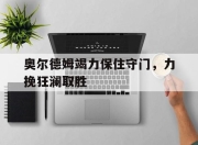 开云体育在线官网-关于奥尔德姆竭力保住守门，力挽狂澜取胜的信息